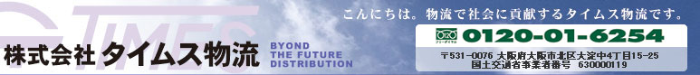 タイムス物流　〒531-0076 大阪府大阪市北区大淀中4丁目15-25　TEL 06-6451-6254　FAX 06-6458-9340　国土交通省事業者番号　630000119